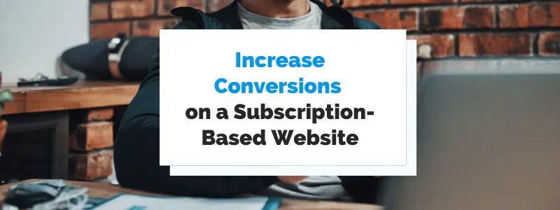 5 Ways to Increase Conversions on Your Subscription-Based Website